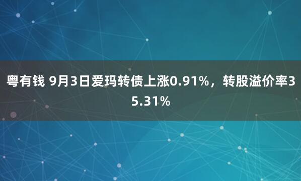 粤有钱 9月3日爱玛转债上涨0.91%，转股溢价率35.31%