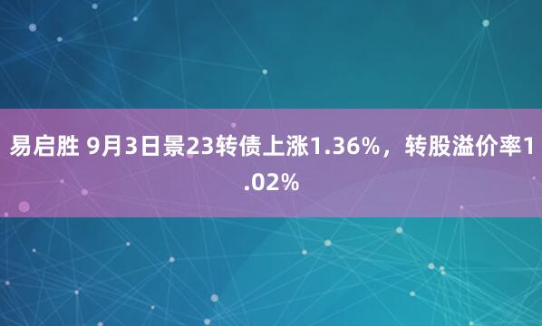 易启胜 9月3日景23转债上涨1.36%，转股溢价率1.02%