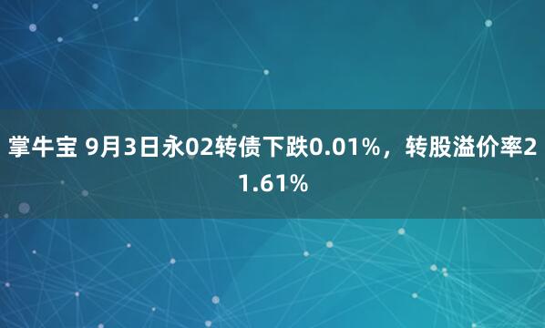 掌牛宝 9月3日永02转债下跌0.01%，转股溢价率21.61%