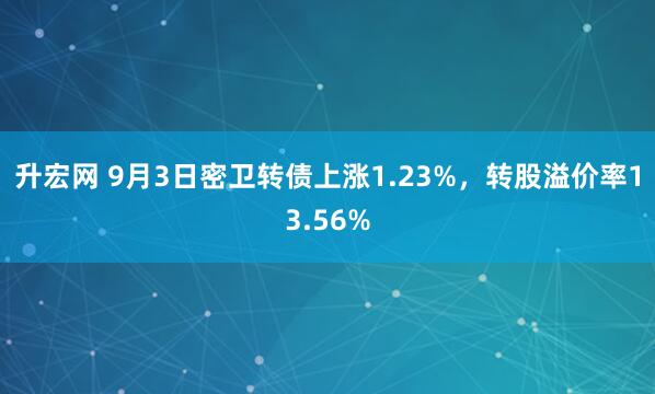 升宏网 9月3日密卫转债上涨1.23%，转股溢价率13.56%