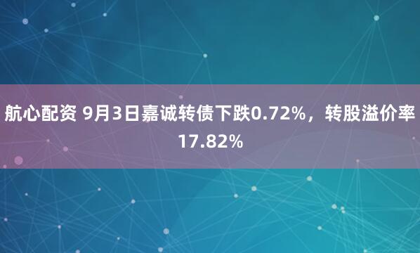 航心配资 9月3日嘉诚转债下跌0.72%，转股溢价率17.82%