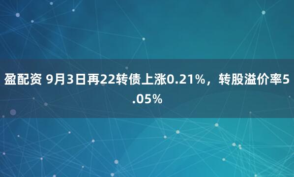 盈配资 9月3日再22转债上涨0.21%，转股溢价率5.05%