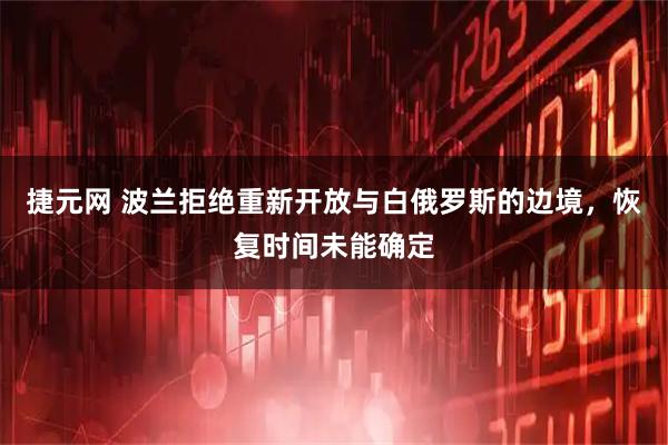 捷元网 波兰拒绝重新开放与白俄罗斯的边境，恢复时间未能确定