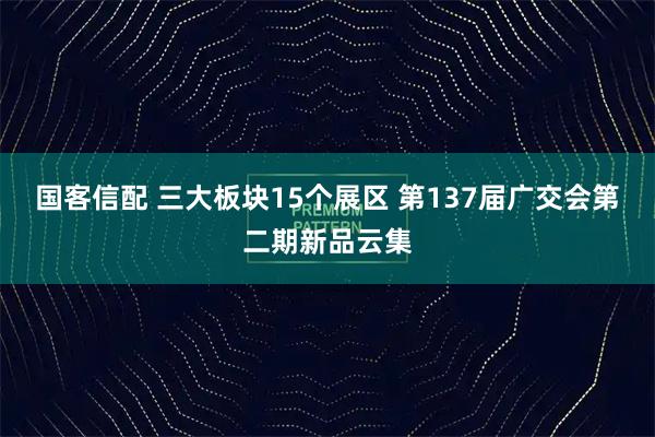 国客信配 三大板块15个展区 第137届广交会第二期新品云集