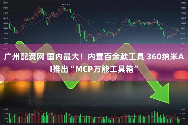 广州配资网 国内最大！内置百余款工具 360纳米AI推出“MCP万能工具箱”