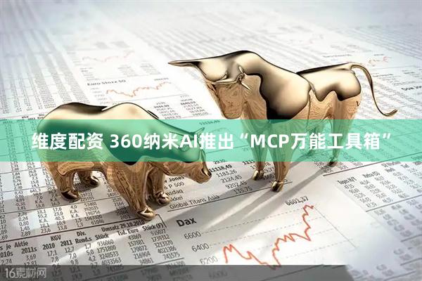 维度配资 360纳米AI推出“MCP万能工具箱”