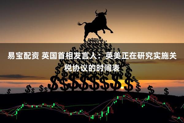 易宝配资 英国首相发言人：英美正在研究实施关税协议的时间表