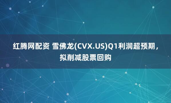 红腾网配资 雪佛龙(CVX.US)Q1利润超预期，拟削减股票回购