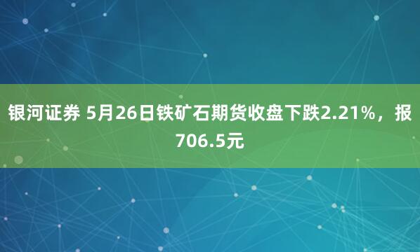 银河证券 5月26日铁矿石期货收盘下跌2.21%，报706.5元