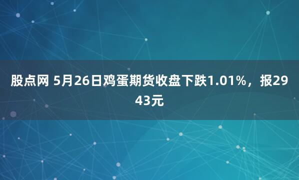 股点网 5月26日鸡蛋期货收盘下跌1.01%，报2943元