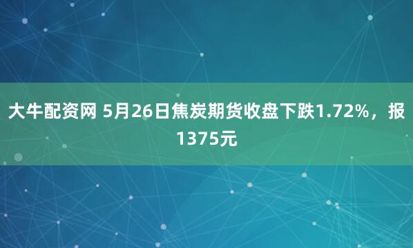 大牛配资网 5月26日焦炭期货收盘下跌1.72%，报1375元