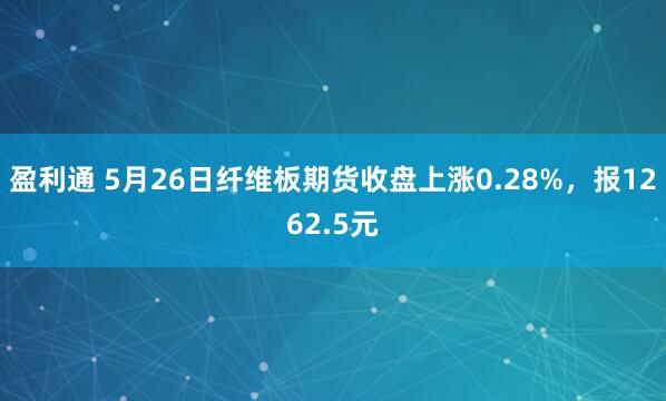 盈利通 5月26日纤维板期货收盘上涨0.28%，报1262.5元