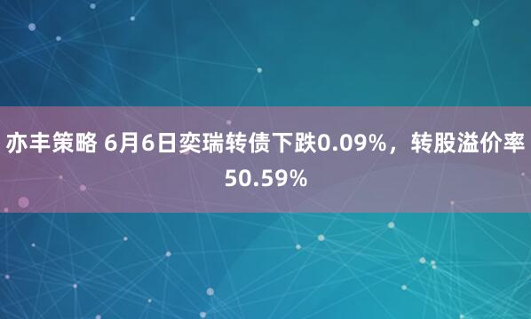 亦丰策略 6月6日奕瑞转债下跌0.09%,转股溢价率50.59%