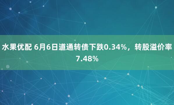水果优配 6月6日道通转债下跌0.34%，转股溢价率7.48%