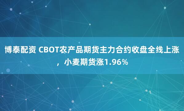 博泰配资 CBOT农产品期货主力合约收盘全线上涨，小麦期货涨1.96%