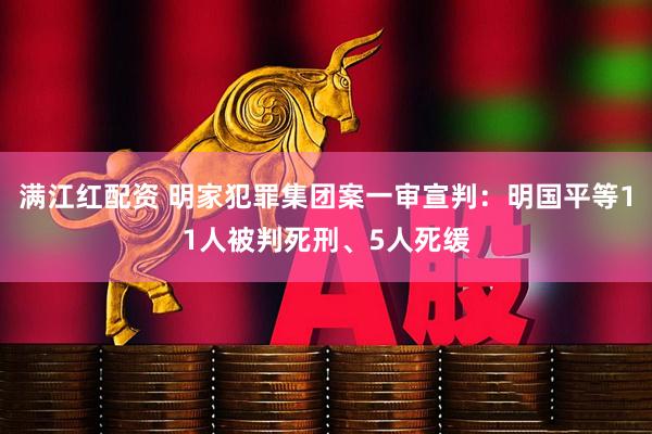 满江红配资 明家犯罪集团案一审宣判：明国平等11人被判死刑、5人死缓