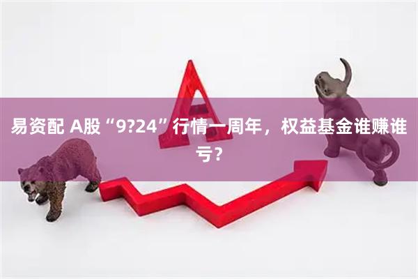 易资配 A股“9?24”行情一周年，权益基金谁赚谁亏？