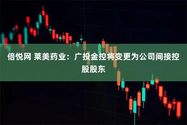 倍悦网 莱美药业：广投金控将变更为公司间接控股股东
