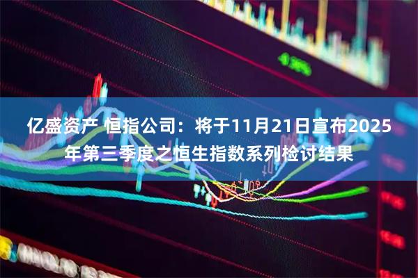 亿盛资产 恒指公司：将于11月21日宣布2025年第三季度之恒生指数系列检讨结果
