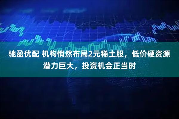 驰盈优配 机构悄然布局2元稀土股，低价硬资源潜力巨大，投资机会正当时