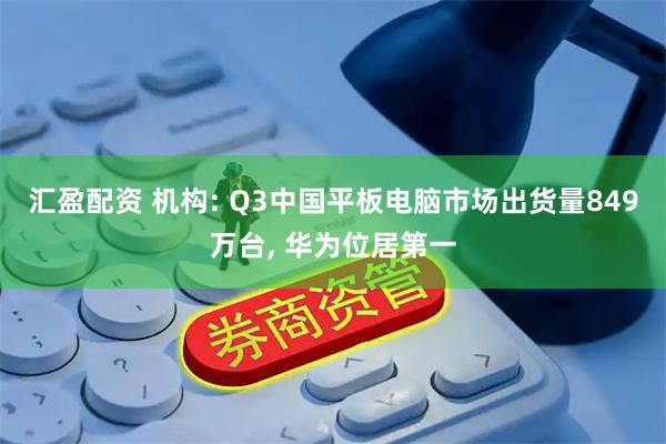 汇盈配资 机构: Q3中国平板电脑市场出货量849万台, 华为位居第一