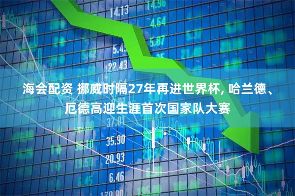 海会配资 挪威时隔27年再进世界杯, 哈兰德、厄德高迎生涯首次国家队大赛