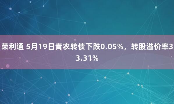 荣利通 5月19日青农转债下跌0.05%，转股溢价率33.31%