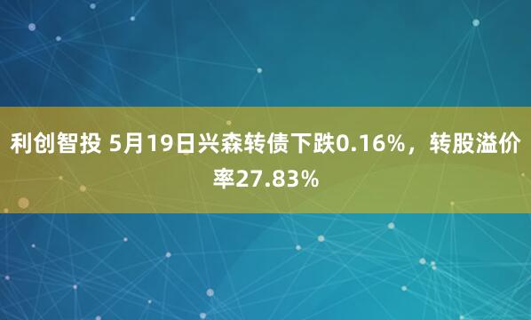 利创智投 5月19日兴森转债下跌0.16%，转股溢价率27.83%