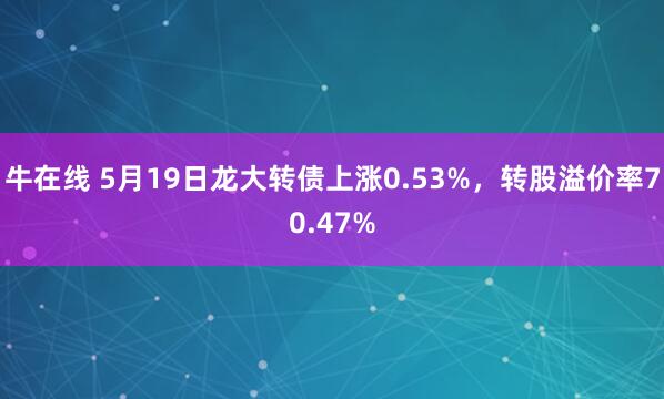 牛在线 5月19日龙大转债上涨0.53%，转股溢价率70.47%