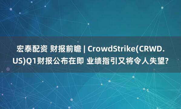 宏泰配资 财报前瞻 | CrowdStrike(CRWD.US)Q1财报公布在即 业绩指引又将令人失望?