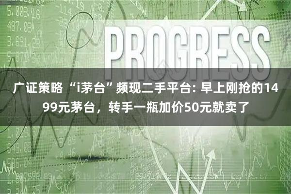 广证策略 “i茅台”频现二手平台: 早上刚抢的1499元茅台，转手一瓶加价50元就卖了