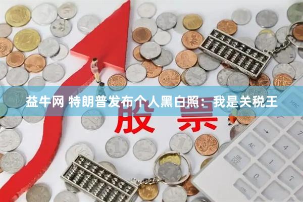 益牛网 特朗普发布个人黑白照：我是关税王