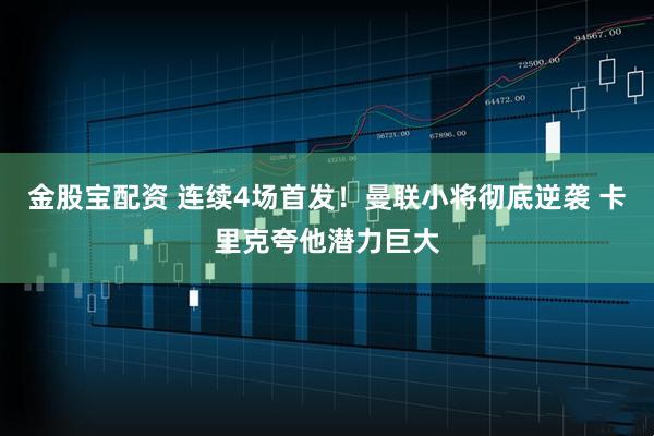 金股宝配资 连续4场首发!曼联小将彻底逆袭 卡里克夸他潜力巨大