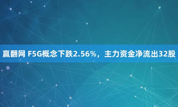 赢翻网 F5G概念下跌2.56%，主力资金净流出32股