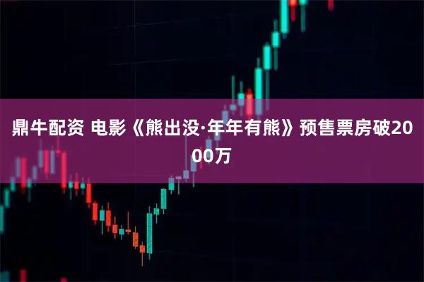鼎牛配资 电影《熊出没·年年有熊》预售票房破2000万