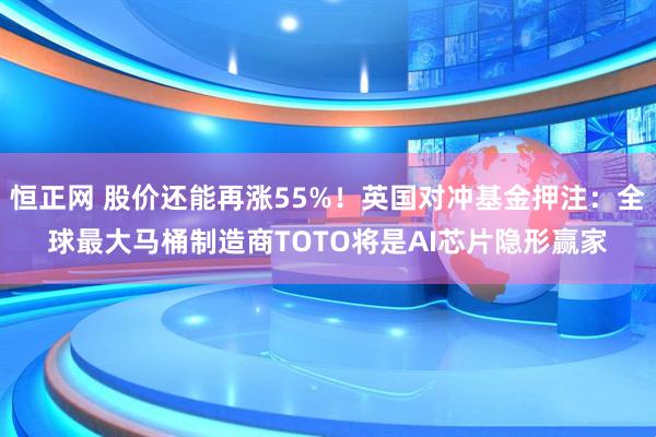 恒正网 股价还能再涨55%！英国对冲基金押注：全球最大马桶制造商TOTO将是AI芯片隐形赢家