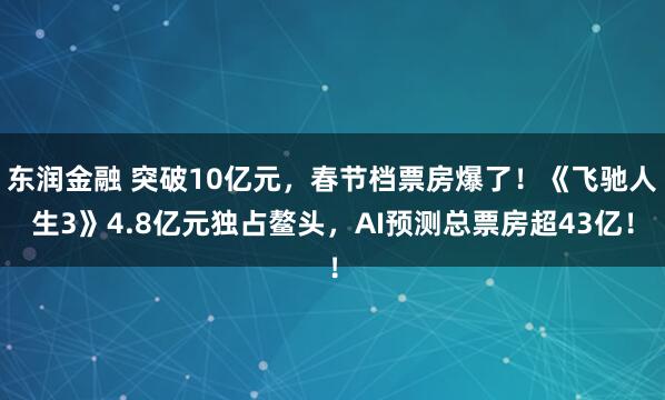 东润金融 突破10亿元，春节档票房爆了！《飞驰人生3》4.8亿元独占鳌头，AI预测总票房超43亿！