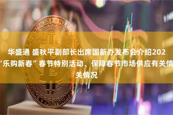 华盛通 盛秋平副部长出席国新办发布会介绍2026“乐购新春”春节特别活动、保障春节市场供应有关情况