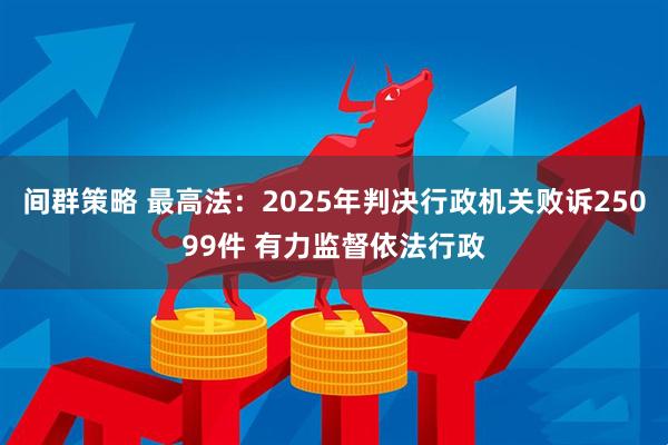 间群策略 最高法：2025年判决行政机关败诉25099件 有力监督依法行政