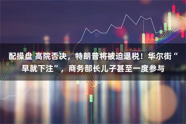 配操盘 高院否决，特朗普将被迫退税！华尔街“早就下注”，商务部长儿子甚至一度参与