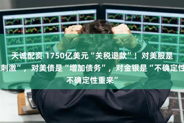 天诚配资 1750亿美元“关税退款”！对美股是“财政刺激”，对美债是“增加债务”，对金银是“不确定性重来”