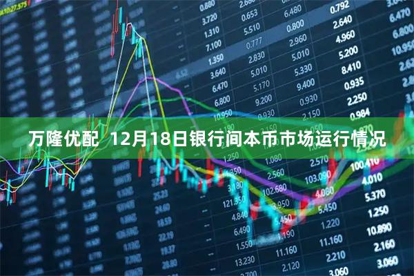万隆优配  12月18日银行间本币市场运行情况