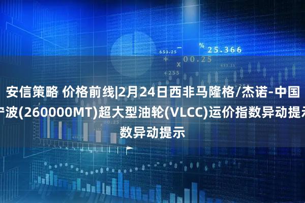 安信策略 价格前线|2月24日西非马隆格/杰诺-中国宁波(260000MT)超大型油轮(VLCC)运价指数异动提示
