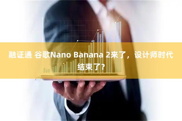 融证通 谷歌Nano Banana 2来了，设计师时代结束了？