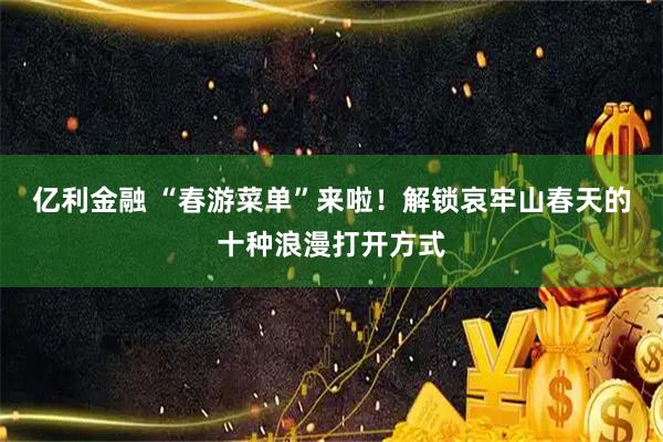 亿利金融 “春游菜单”来啦！解锁哀牢山春天的十种浪漫打开方式