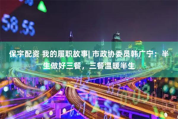 保宇配资 我的履职故事| 市政协委员韩广宁：半生做好三餐，三餐温暖半生