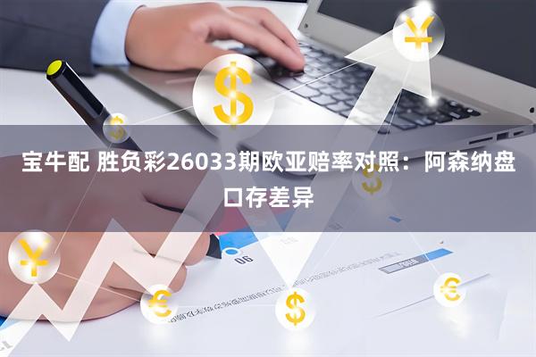 宝牛配 胜负彩26033期欧亚赔率对照：阿森纳盘口存差异