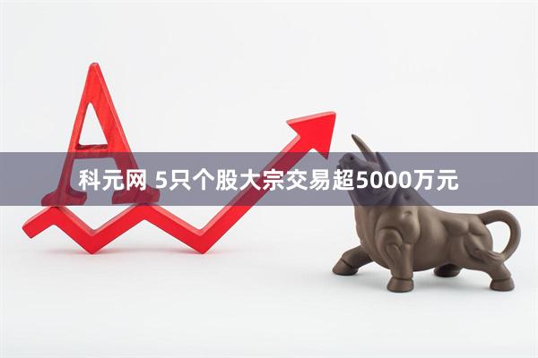 科元网 5只个股大宗交易超5000万元