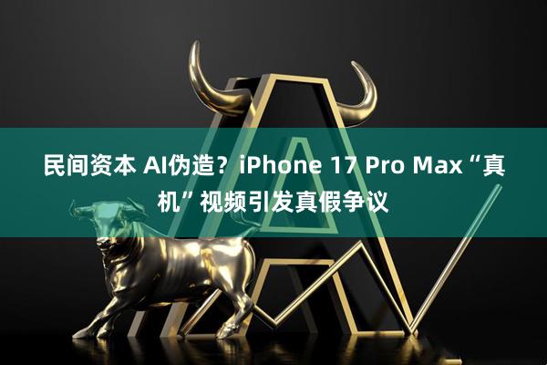 民间资本 AI伪造?iPhone 17 Pro Max“真机”视频引发真假争议