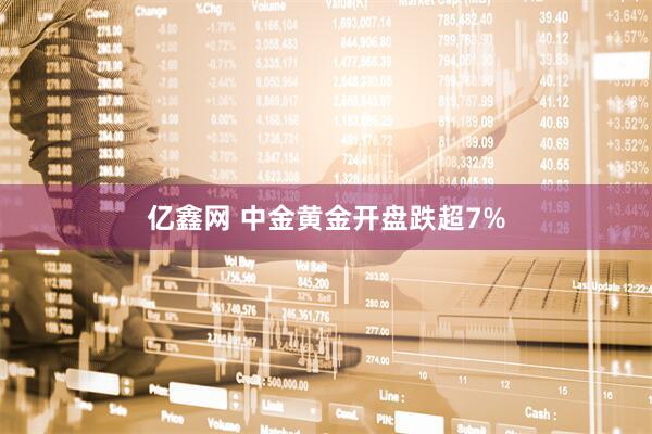 亿鑫网 中金黄金开盘跌超7%